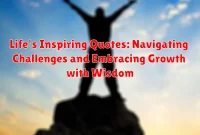 Life's Inspiring Quotes: Navigating Challenges and Embracing Growth with Wisdom